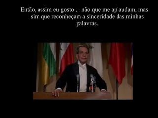 Então, assim eu gosto ... não que me aplaudam, mas
sim que reconheçam a sinceridade das minhas
palavras.
 