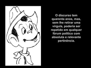 O discurso tem
quarenta anos, mas,
sem lhe retirar uma
vírgula, poderia ser
repetido em qualquer
fórum político com
absoluta e relevante
pertinência.
 