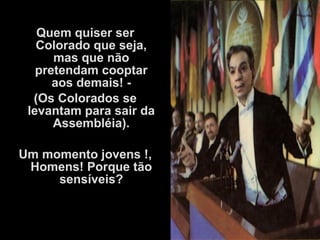 Quem quiser ser
Colorado que seja,
mas que não
pretendam cooptar
aos demais! -
(Os Colorados se
levantam para sair da
Assembléia).
Um momento jovens !,
Homens! Porque tão
sensíveis?
 