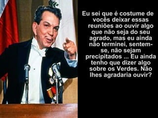 Eu sei que é costume de
vocês deixar essas
reuniões ao ouvir algo
que não seja do seu
agrado, mas eu ainda
não terminei, sentem-
se, não sejam
precipitados ... Eu ainda
tenho que dizer algo
sobre os Verdes. Não
lhes agradaria ouvir?
 