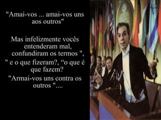 "Amai-vos ... amai-vos uns
aos outros"
Mas infelizmente vocês
entenderam mal,
confundiram os termos ",
" e o que fizeram?, “o que é
que fazem?
"Armai-vos uns contra os
outros "....
 