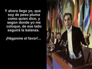   Y ahora llego yo, que soy de peso pluma como quien dice, y según donde yo me coloque, de ese lado seguirá la balanza.  ¡Háganme el favor!...   