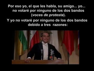 Por eso yo, el que les habla, su amigo... yo... no votaré por ninguno de los dos bandos ( voces de protesta ).   Y yo no votaré por ninguno de los dos bandos debido a tres  razones:  