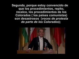 Segunda, porque estoy convencido de que los procedimientos, repito, recalco, los procedimientos de los Colorados ( los países comunistas) son desastrosos  ( voces de protesta de parte de los Colorados );   