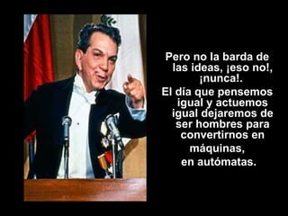 Pero no la barda de las ideas, ¡eso no!, ¡nunca!.  El día que pensemos igual y actuemos igual dejaremos de ser hombres para convertirnos en máquinas, en autómatas. 