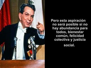 Pero esta aspiración no será posible si no hay abundancia para todos, bienestar común, felicidad colectiva y justicia social .   