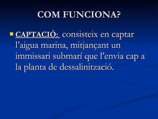 COM FUNCIONA? CAPTACIÓ:  consisteix en captar l’aigua marina, mitjançant un immissari submarí que l’envia cap a la planta de dessalinització. 