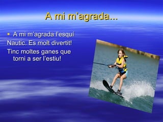 A mi m’agrada... A mi m’agrada l’esquí Nautic. Es molt divertit! Tinc moltes ganes que torni a ser l’estiu! 