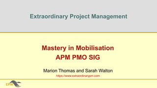 Extraordinary Project Management
Mastery in Mobilisation
APM PMO SIG
Marion Thomas and Sarah Walton
https://www.extraordinarypm.com
 