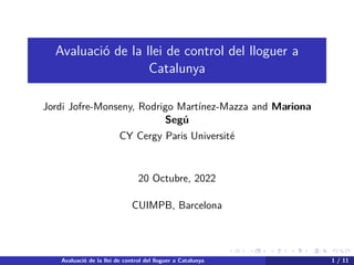 Avaluació de la llei de control del lloguer a
Catalunya
Jordi Jofre-Monseny, Rodrigo Martı́nez-Mazza and Mariona
Segú
CY Cergy Paris Université
20 Octubre, 2022
CUIMPB, Barcelona
Avaluació de la llei de control del lloguer a Catalunya 1 / 11
 