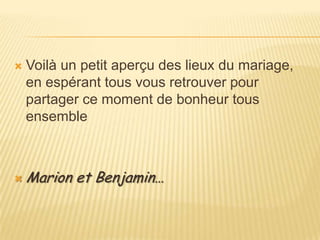 Voilà un petit aperçu des lieux du mariage, en espérant tous vous retrouver pour partager ce moment de bonheur tous ensembleMarion et Benjamin…