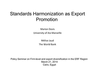 Standards Harmonization as Export
Promotion
Marion Dovis
University of Aix-Marseille
 
Mélise Jaud
The World Bank
Policy Seminar on Firm-level and export diversification in the ERF Region
March 21, 2014
Cairo, Egypt
 