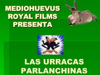 MEDIOHUEVUS ROYAL FILMS PRESENTA LAS URRACAS PARLANCHINAS 