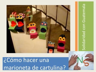 Solidaridad con Guatemala
¿Cómo hacer una
marioneta de cartulina?
 
