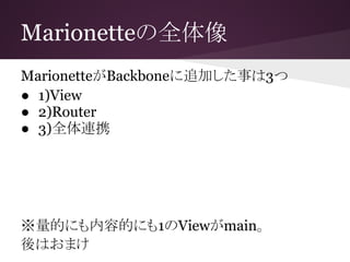 Marionetteの全体像
MarionetteがBackboneに追加した事は3つ
● 1)View
● 2)Router
● 3)全体連携
※量的にも内容的にも1のViewがmain。
後はおまけ
 