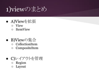 1)viewのまとめ
● A)Viewを拡張
○ View
○ ItemView
● B)Viewの集合
○ CollectionItem
○ CompositeItem
● C)レイアウトを管理
○ Region
○ Layout
 
