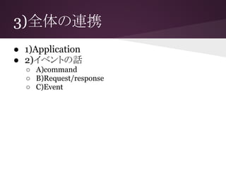 3)全体の連携
● 1)Application
● 2)イベントの話
○ A)command
○ B)Request/response
○ C)Event
 