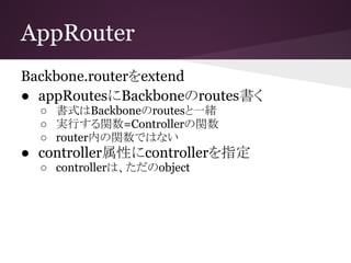 AppRouter
Backbone.routerをextend
● appRoutesにBackboneのroutes書く
○ 書式はBackboneのroutesと一緒
○ 実行する関数=Controllerの関数
○ router内の関数...