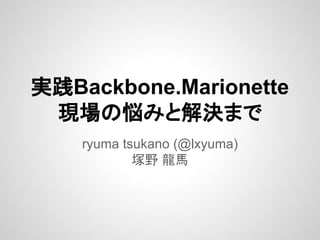 実践Backbone.Marionette
現場の悩みと解決まで
ryuma tsukano (@lxyuma)
塚野 龍馬

 