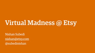 Virtual Madness @ Etsy 
Nishan Subedi 
nishan@etsy.com 
@subedinishan 
 