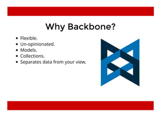 Why Backbone?Why Backbone?
Flexible.
Un-opinionated.
Models.
Collections.
Separates data from your view.
 