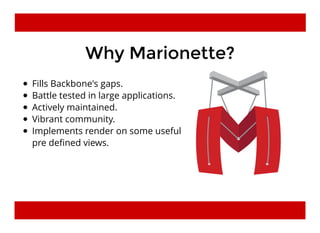Why Marionette?Why Marionette?
Fills Backbone's gaps.
Battle tested in large applications.
Actively maintained.
Vibrant community.
Implements render on some useful
pre deﬁned views.
 