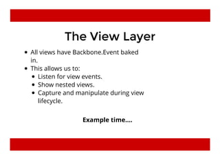 The View LayerThe View Layer
All views have Backbone.Event baked
in.
This allows us to:
Listen for view events.
Show nested views.
Capture and manipulate during view
lifecycle.
Example time....
 