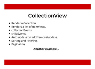 CollectionViewCollectionView
Render a Collection.
Renders a list of ItemViews.
collectionEvents.
childEvents.
Auto update on add/remove/update.
Sorting and Filtering.
Pagination.
Another example...
 