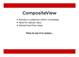 CompositeViewCompositeView
Renders a collection within a template.
Ideal for tabular data.
Nested lists/Tree views
Time to see it in action...
 