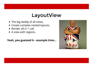 LayoutViewLayoutView
The big daddy of all views.
Create complex nested layouts.
Render all in 1 call.
A view with regions.
Yeah, you guessed it - example time...
 