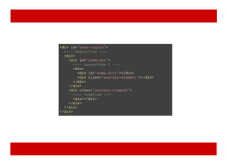 <div id="some-region">
<!-- LayoutView -->
<div>
<div id="some-div">
<!-- LayoutView 2 -->
<div>
<div id="some-div2"></div>
<div class="another-element"></div>
</div>
</div>
<div class="another-element">
<!-- ItemView -->
<div></div>
</div>
</div>
</div>
 