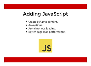 Adding JavaScriptAdding JavaScript
Create dynamic content.
Animations.
Asynchronous loading.
Better page load performance.
 