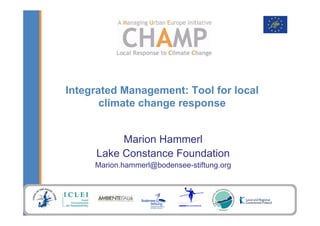 Integrated Management: Tool for local
       climate change response


          Marion Hammerl
     Lake Constance Foundation
     Marion.hammerl@bodensee-stiftung.org
 