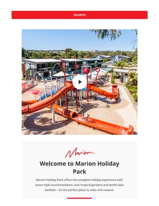 SEARCH
Welcome to Marion Holiday
Park
Marion Holiday Park o ers the complete holiday experience with
resort style accommodation, lush tropical gardens and world class
facilities – it’s the perfect place to relax and unwind.
 