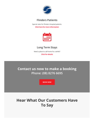 Flinders Patients
Special rates for Flinders Hospital patients.
Click here for more information
Long Term Stays
Need a place to call home for a while?
Click for details
Contact us now to make a booking
Phone: (08) 8276 6695
BOOK NOW
Hear What Our Customers Have
To Say
 