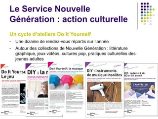Le Service Nouvelle
Génération : action culturelle
Un cycle d’ateliers Do it Yourself
- Une dizaine de rendez-vous réparti...