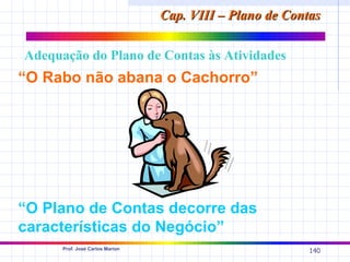 Cap. VIII – Plano de Contas

Adequação do Plano de Contas às Atividades
“O Rabo não abana o Cachorro”




“O Plano de Contas decorre das
características do Negócio”
      Prof. José Carlos Marion
                                                          140
 