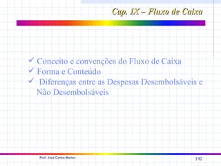 Cap. IX – Fluxo de Caixa




 Conceito e convenções do Fluxo de Caixa
 Forma e Conteúdo
 Diferenças entre as Despesas Desembolsáveis e
  Não Desembolsáveis




   Prof. José Carlos Marion
                                                    142
 