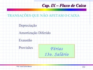 Cap. IX – Fluxo de Caixa

TRANSAÇÕES QUE NÃO AFETAM O CAIXA

       Depreciação

       Amortização Diferido

       Exaustão

       Provisões                  Férias
                                13o. Salário

    Prof. José Carlos Marion
                                                    152
 