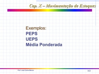 Cap. X – Movimentação de Estoques




           Exemplos:
           PEPS
           UEPS
           Média Ponderada




Prof. José Carlos Marion
                                            163
 