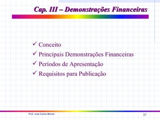 Cap. III – Demonstrações Financeiras



    Conceito
    Principais Demonstrações Financeiras
    Períodos de Apresentação
    Requisitos para Publicação




Prof. José Carlos Marion
                                            37
 