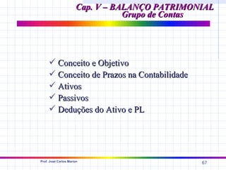 Cap. V – BALANÇO PATRIMONIAL
                                 Grupo de Contas




      Conceito e Objetivo
      Conceito de Prazos na Contabilidade
      Ativos
      Passivos
      Deduções do Ativo e PL




Prof. José Carlos Marion
                                               67
 