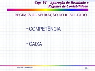 Cap. VI – Apuração do Resultado e
                                     Regimes de Contabilidade

REGIMES DE APURAÇÃO DO RESULTADO


               • COMPETÊNCIA

               • CAIXA



 Prof. José Carlos Marion
                                                          88
 