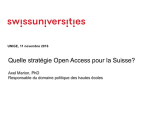 UNIGE, 11 novembre 2016
Quelle stratégie Open Access pour la Suisse?
Axel Marion, PhD
Responsable du domaine politique des hautes écoles
 