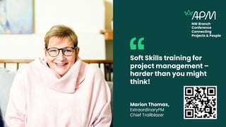 Soft Skills training for
project management –
harder than you might
think!
Marion Thomas,
ExtraordinaryPM
Chief Trailblazer
NW Branch
Conference
Connecting
Projects & People
 