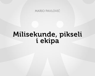 MARIO PAVLOVIĆ




Milisekunde, pikseli
       i ekipa
 