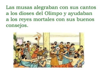 Las musas alegraban con sus cantos
a los dioses del Olimpo y ayudaban
a los reyes mortales con sus buenos
consejos.
 