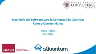 Ingeniería del Software para la Computación Cuántica:
Retos y Oportunidades
Mario Piattini
Abril 2021
 