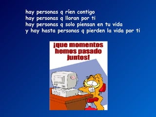 hay personas q ríen contigo  hay personas q lloran por ti  hay personas q solo piensan en tu vida  y hay hasta personas q pierden la vida por ti   
