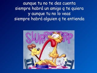 aunque tu no te des cuenta   siempre habrá un amigo q te quiera   y aunque tu no lo veas   siempre habrá alguien q te entienda         